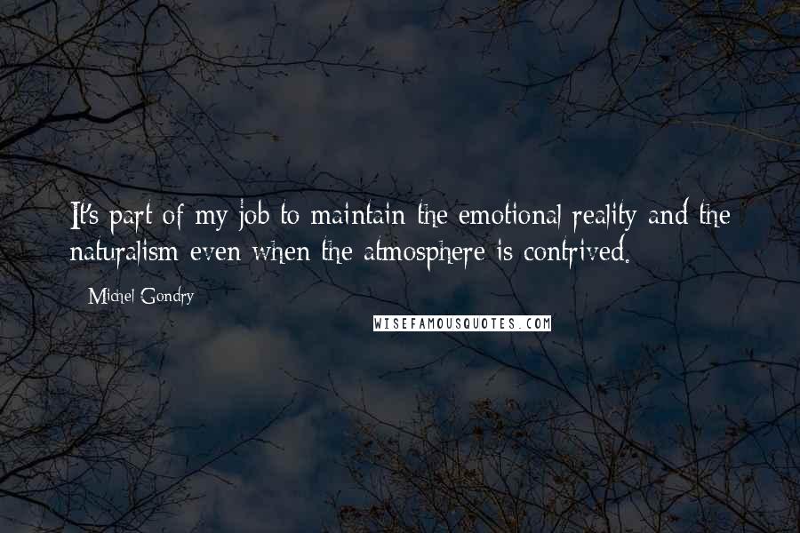 Michel Gondry Quotes: It's part of my job to maintain the emotional reality and the naturalism even when the atmosphere is contrived.