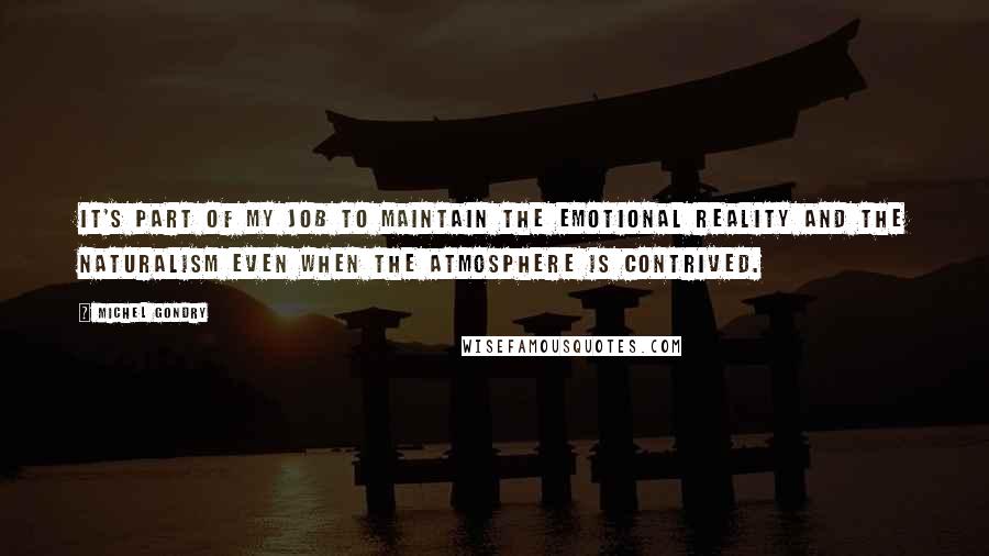 Michel Gondry Quotes: It's part of my job to maintain the emotional reality and the naturalism even when the atmosphere is contrived.