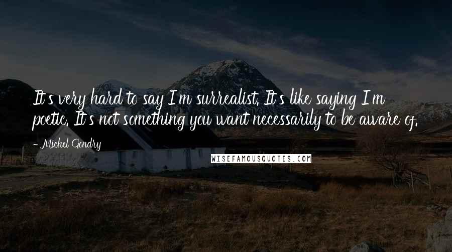 Michel Gondry Quotes: It's very hard to say I'm surrealist. It's like saying I'm poetic. It's not something you want necessarily to be aware of.