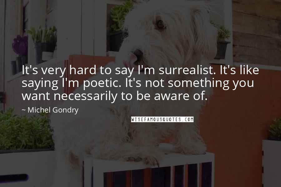 Michel Gondry Quotes: It's very hard to say I'm surrealist. It's like saying I'm poetic. It's not something you want necessarily to be aware of.