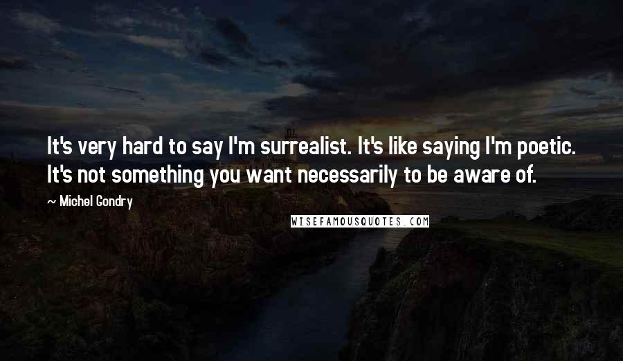 Michel Gondry Quotes: It's very hard to say I'm surrealist. It's like saying I'm poetic. It's not something you want necessarily to be aware of.