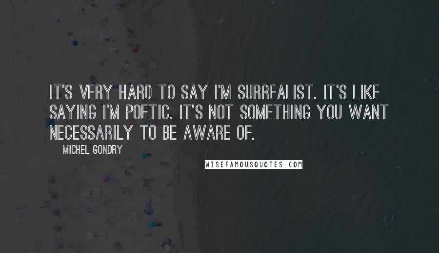 Michel Gondry Quotes: It's very hard to say I'm surrealist. It's like saying I'm poetic. It's not something you want necessarily to be aware of.