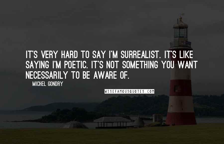 Michel Gondry Quotes: It's very hard to say I'm surrealist. It's like saying I'm poetic. It's not something you want necessarily to be aware of.