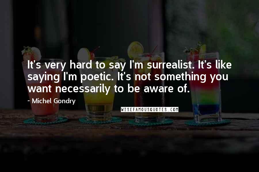 Michel Gondry Quotes: It's very hard to say I'm surrealist. It's like saying I'm poetic. It's not something you want necessarily to be aware of.