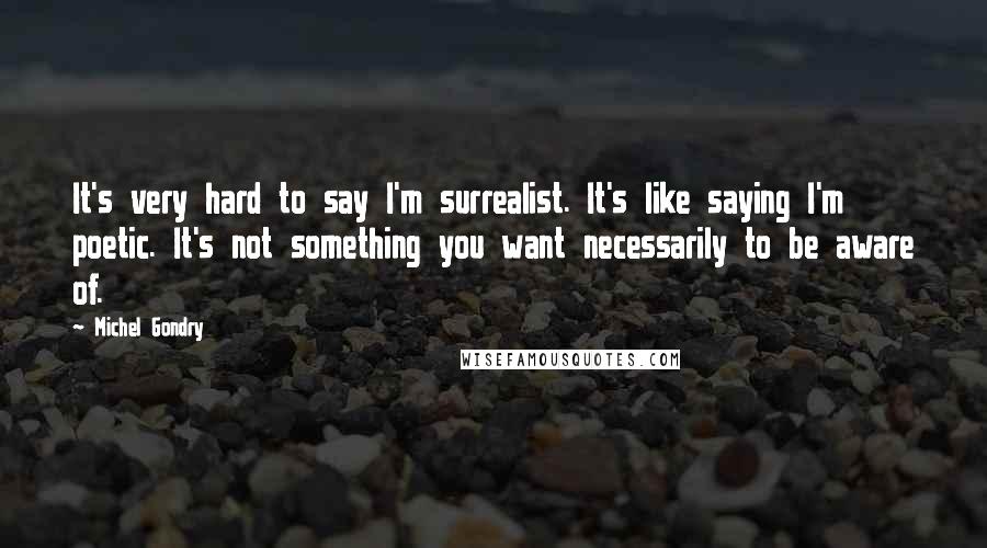 Michel Gondry Quotes: It's very hard to say I'm surrealist. It's like saying I'm poetic. It's not something you want necessarily to be aware of.
