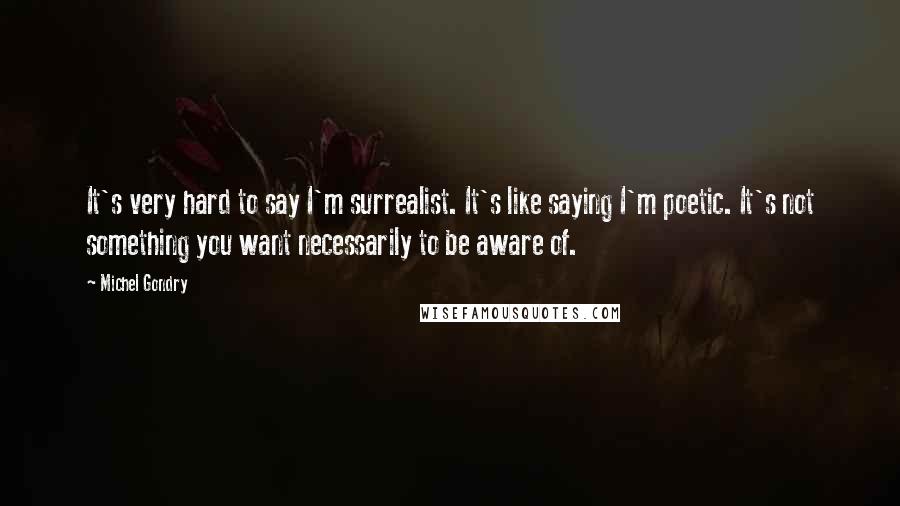 Michel Gondry Quotes: It's very hard to say I'm surrealist. It's like saying I'm poetic. It's not something you want necessarily to be aware of.