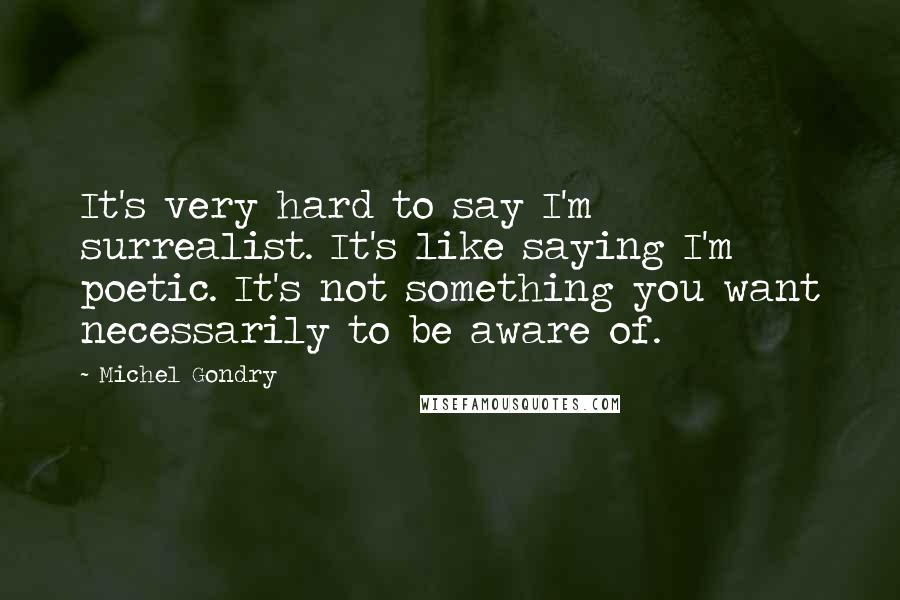 Michel Gondry Quotes: It's very hard to say I'm surrealist. It's like saying I'm poetic. It's not something you want necessarily to be aware of.
