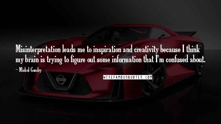 Michel Gondry Quotes: Misinterpretation leads me to inspiration and creativity because I think my brain is trying to figure out some information that I'm confused about.