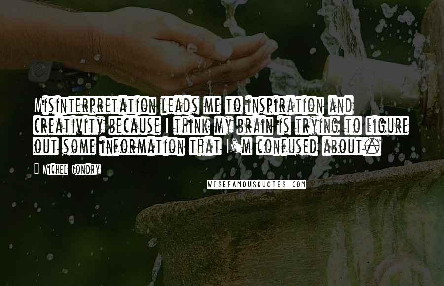 Michel Gondry Quotes: Misinterpretation leads me to inspiration and creativity because I think my brain is trying to figure out some information that I'm confused about.
