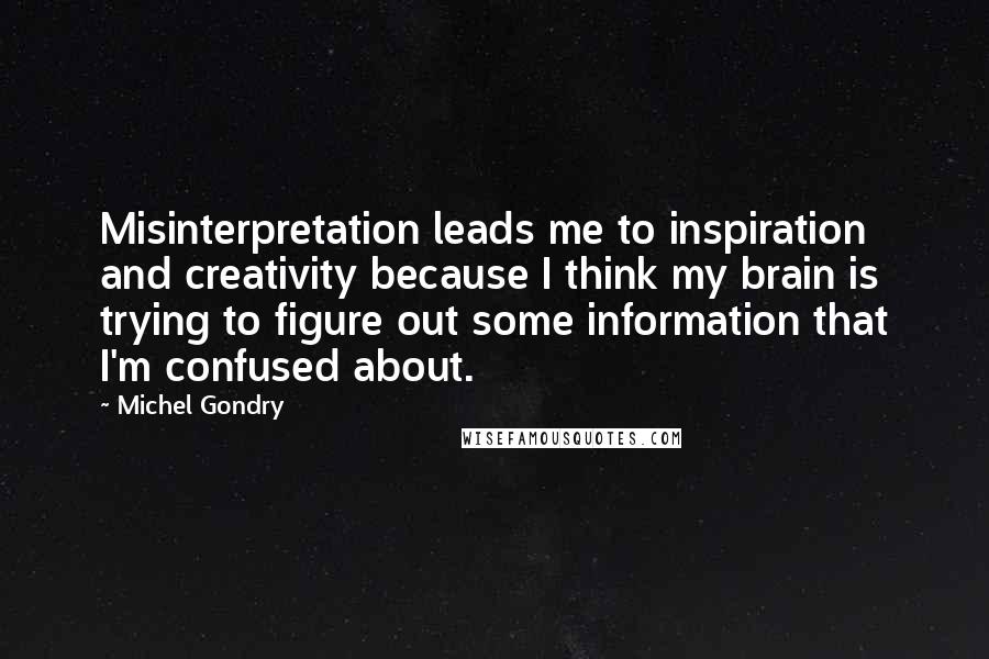 Michel Gondry Quotes: Misinterpretation leads me to inspiration and creativity because I think my brain is trying to figure out some information that I'm confused about.