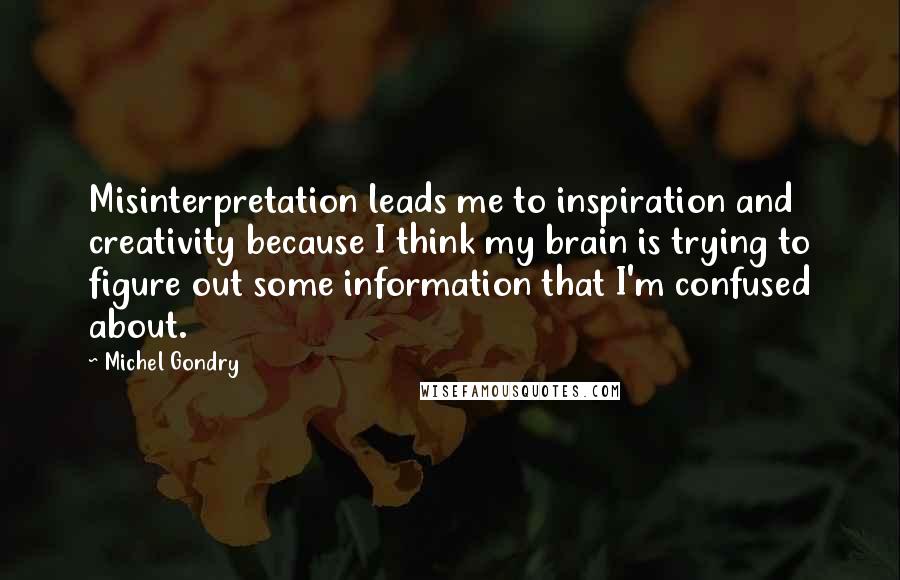 Michel Gondry Quotes: Misinterpretation leads me to inspiration and creativity because I think my brain is trying to figure out some information that I'm confused about.