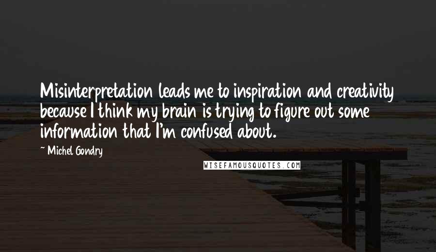 Michel Gondry Quotes: Misinterpretation leads me to inspiration and creativity because I think my brain is trying to figure out some information that I'm confused about.