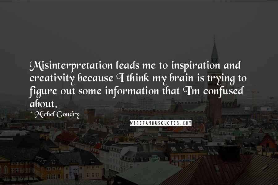 Michel Gondry Quotes: Misinterpretation leads me to inspiration and creativity because I think my brain is trying to figure out some information that I'm confused about.