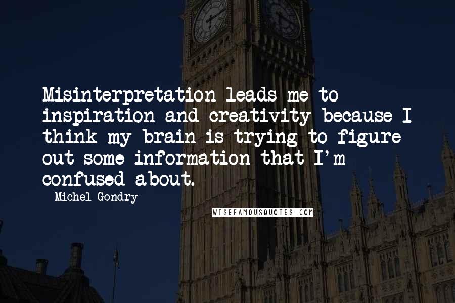 Michel Gondry Quotes: Misinterpretation leads me to inspiration and creativity because I think my brain is trying to figure out some information that I'm confused about.