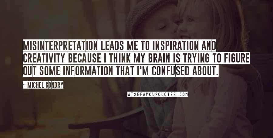 Michel Gondry Quotes: Misinterpretation leads me to inspiration and creativity because I think my brain is trying to figure out some information that I'm confused about.