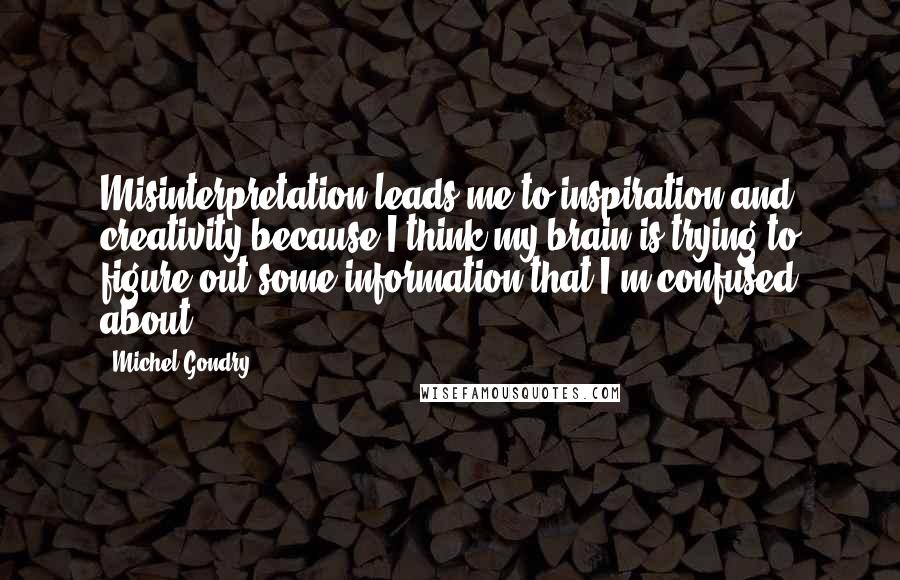 Michel Gondry Quotes: Misinterpretation leads me to inspiration and creativity because I think my brain is trying to figure out some information that I'm confused about.
