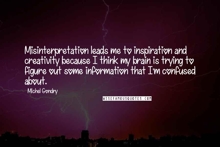 Michel Gondry Quotes: Misinterpretation leads me to inspiration and creativity because I think my brain is trying to figure out some information that I'm confused about.