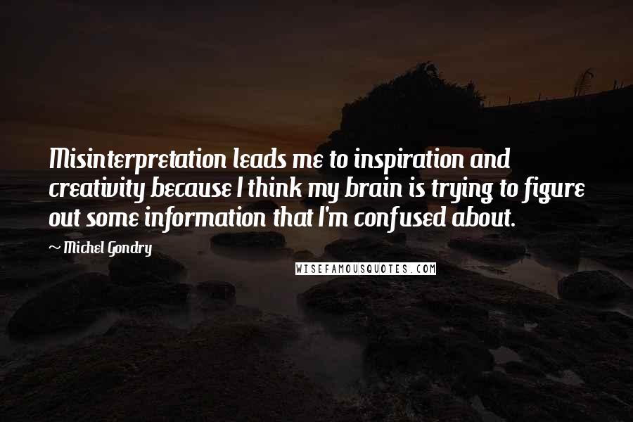 Michel Gondry Quotes: Misinterpretation leads me to inspiration and creativity because I think my brain is trying to figure out some information that I'm confused about.