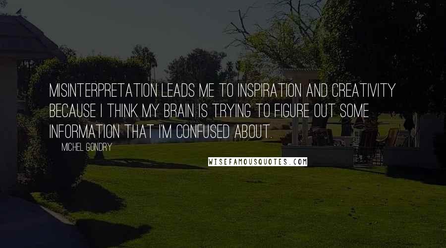 Michel Gondry Quotes: Misinterpretation leads me to inspiration and creativity because I think my brain is trying to figure out some information that I'm confused about.