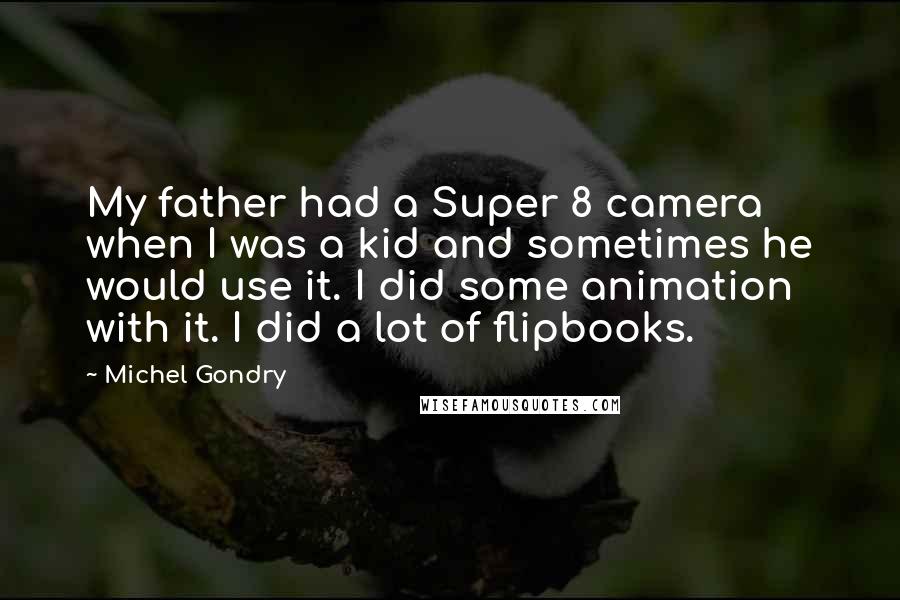 Michel Gondry Quotes: My father had a Super 8 camera when I was a kid and sometimes he would use it. I did some animation with it. I did a lot of flipbooks.
