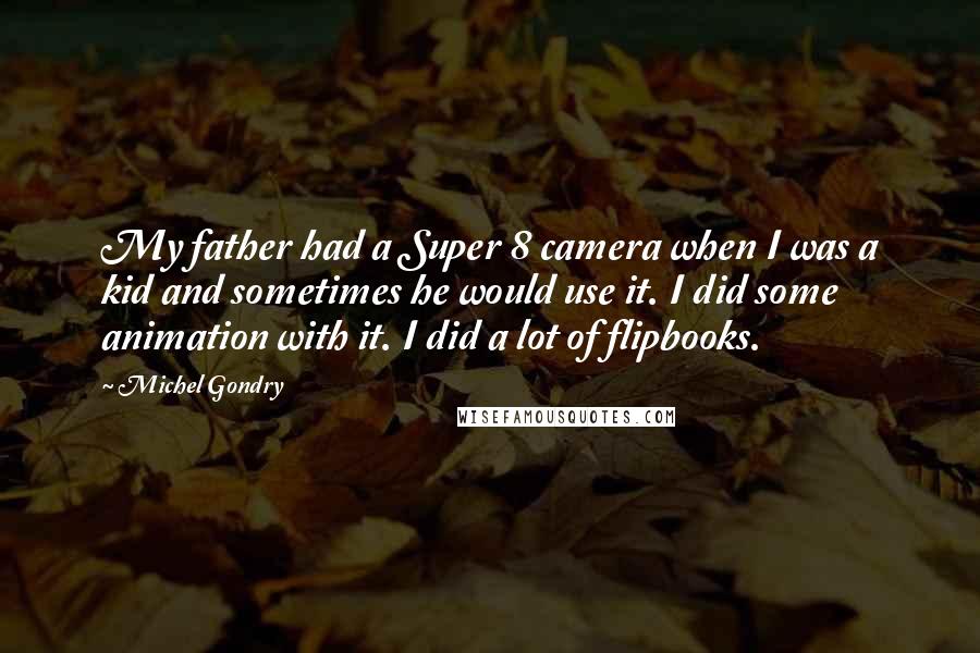 Michel Gondry Quotes: My father had a Super 8 camera when I was a kid and sometimes he would use it. I did some animation with it. I did a lot of flipbooks.