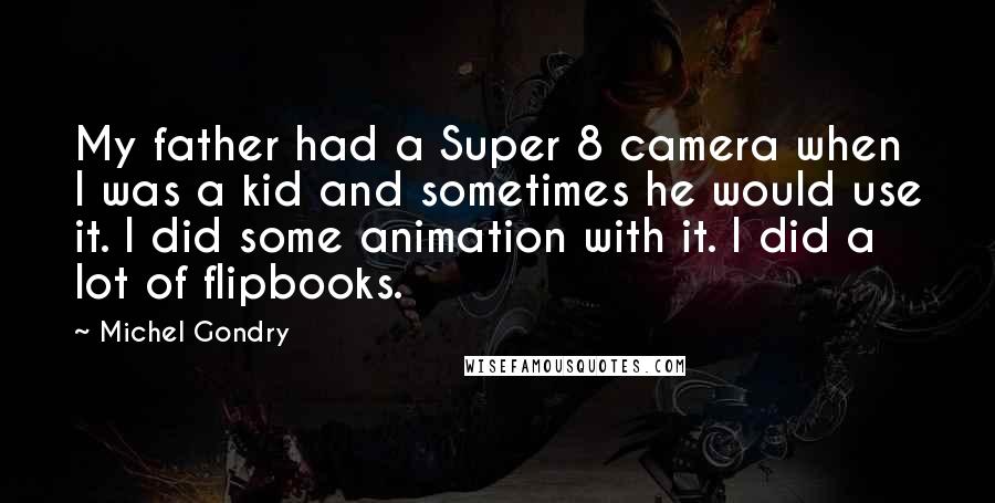 Michel Gondry Quotes: My father had a Super 8 camera when I was a kid and sometimes he would use it. I did some animation with it. I did a lot of flipbooks.