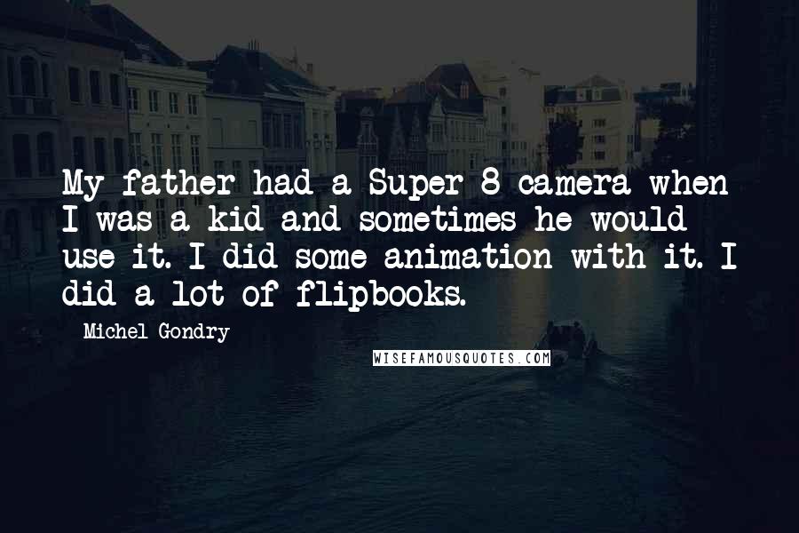 Michel Gondry Quotes: My father had a Super 8 camera when I was a kid and sometimes he would use it. I did some animation with it. I did a lot of flipbooks.