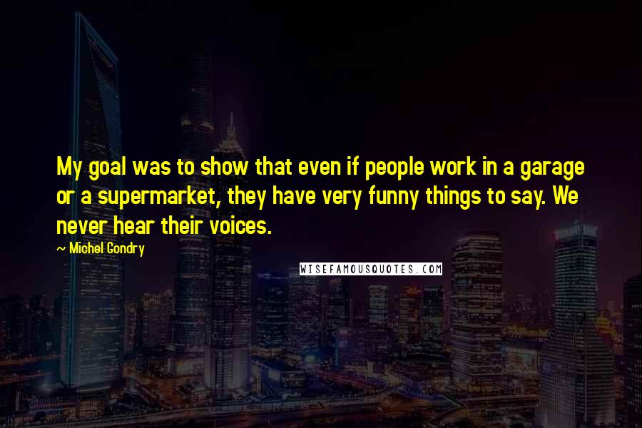 Michel Gondry Quotes: My goal was to show that even if people work in a garage or a supermarket, they have very funny things to say. We never hear their voices.
