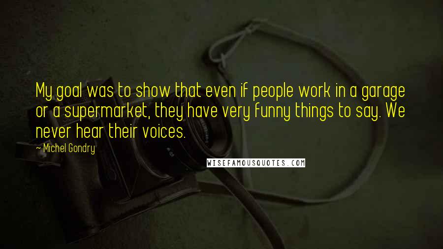 Michel Gondry Quotes: My goal was to show that even if people work in a garage or a supermarket, they have very funny things to say. We never hear their voices.