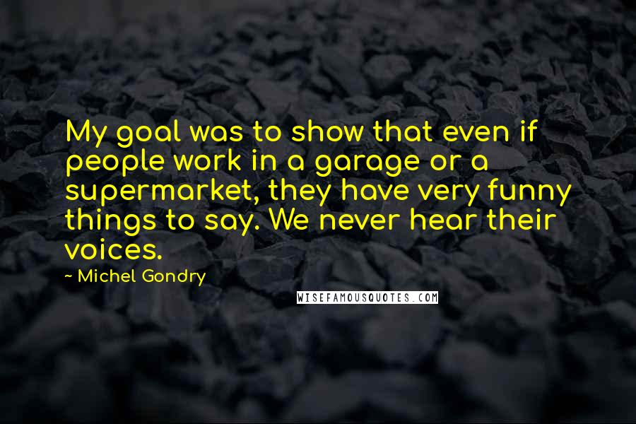Michel Gondry Quotes: My goal was to show that even if people work in a garage or a supermarket, they have very funny things to say. We never hear their voices.