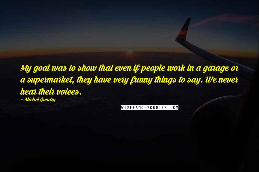 Michel Gondry Quotes: My goal was to show that even if people work in a garage or a supermarket, they have very funny things to say. We never hear their voices.