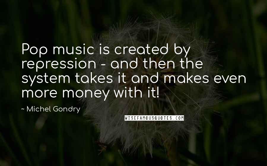 Michel Gondry Quotes: Pop music is created by repression - and then the system takes it and makes even more money with it!