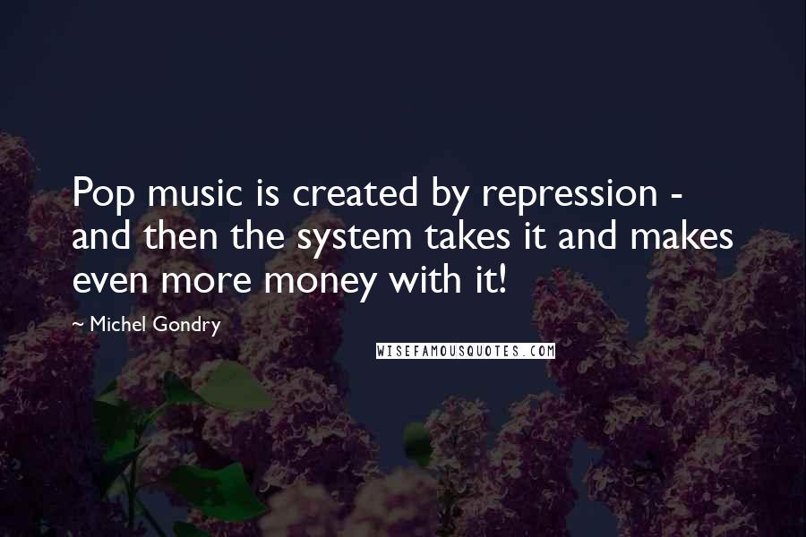 Michel Gondry Quotes: Pop music is created by repression - and then the system takes it and makes even more money with it!