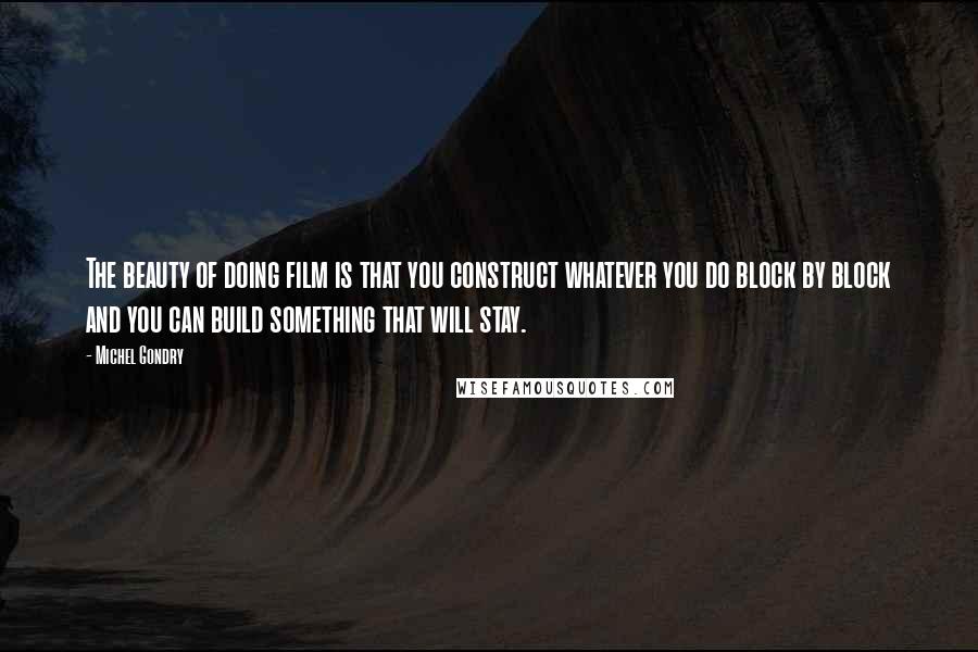 Michel Gondry Quotes: The beauty of doing film is that you construct whatever you do block by block and you can build something that will stay.