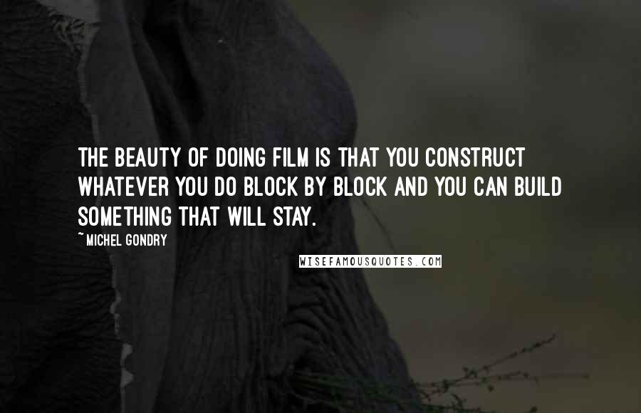 Michel Gondry Quotes: The beauty of doing film is that you construct whatever you do block by block and you can build something that will stay.