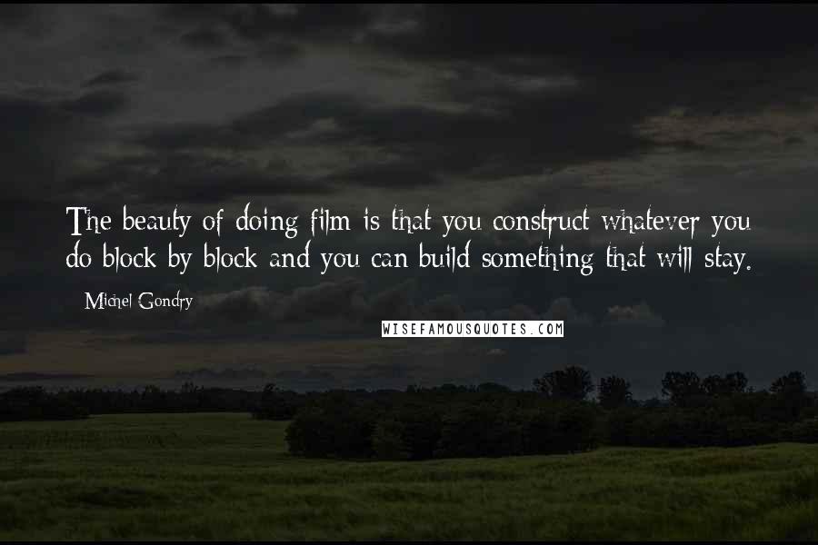 Michel Gondry Quotes: The beauty of doing film is that you construct whatever you do block by block and you can build something that will stay.