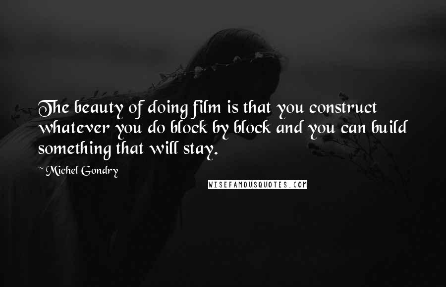 Michel Gondry Quotes: The beauty of doing film is that you construct whatever you do block by block and you can build something that will stay.
