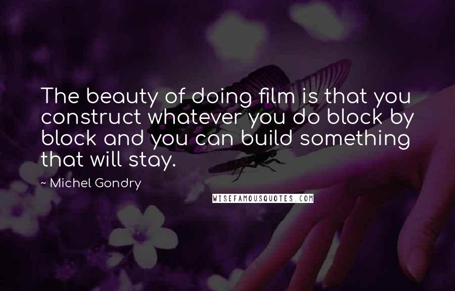 Michel Gondry Quotes: The beauty of doing film is that you construct whatever you do block by block and you can build something that will stay.
