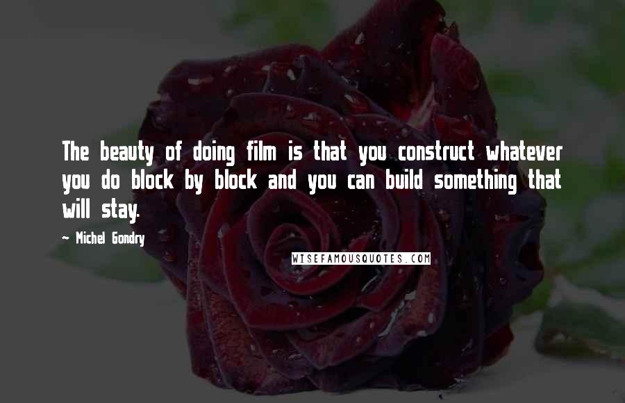 Michel Gondry Quotes: The beauty of doing film is that you construct whatever you do block by block and you can build something that will stay.