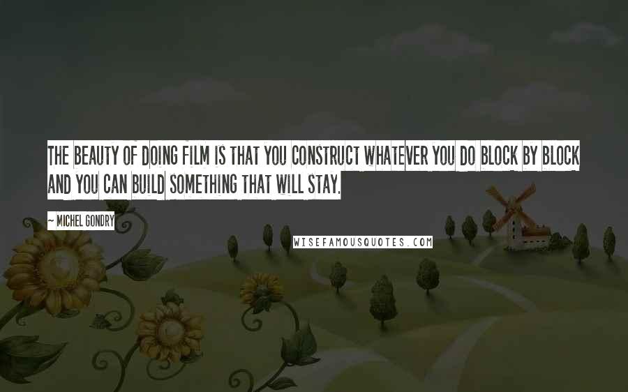 Michel Gondry Quotes: The beauty of doing film is that you construct whatever you do block by block and you can build something that will stay.