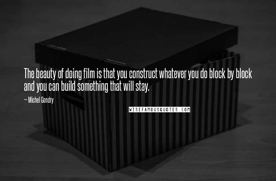 Michel Gondry Quotes: The beauty of doing film is that you construct whatever you do block by block and you can build something that will stay.