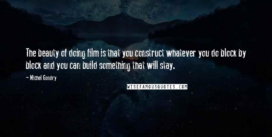 Michel Gondry Quotes: The beauty of doing film is that you construct whatever you do block by block and you can build something that will stay.