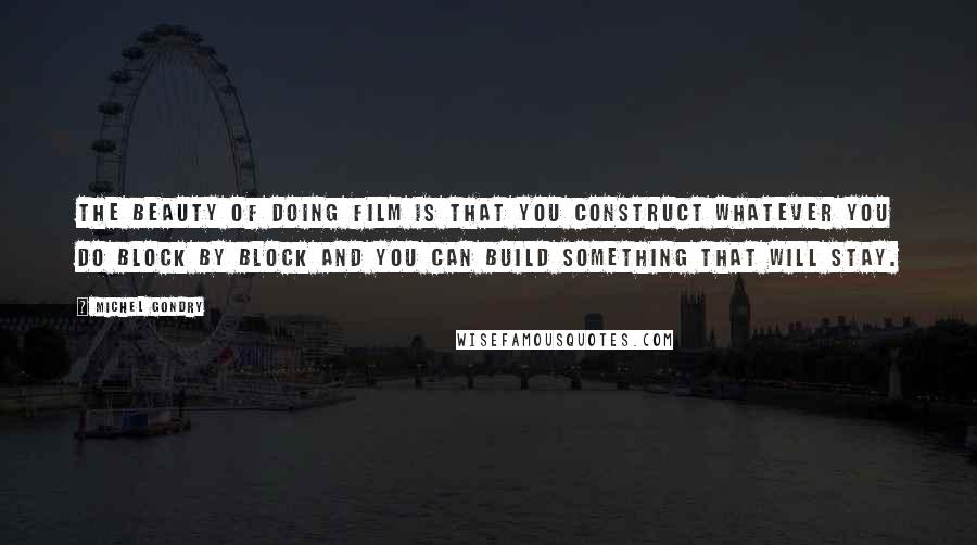 Michel Gondry Quotes: The beauty of doing film is that you construct whatever you do block by block and you can build something that will stay.