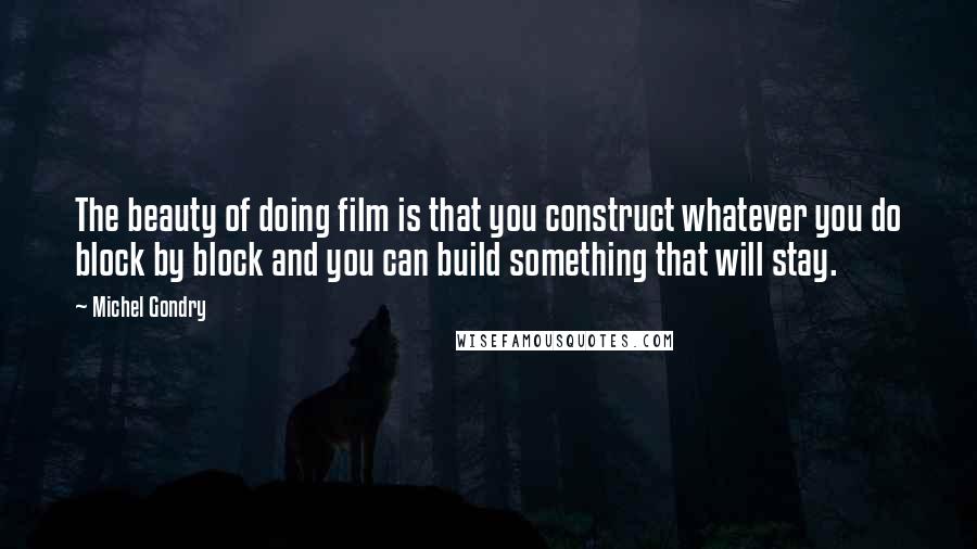 Michel Gondry Quotes: The beauty of doing film is that you construct whatever you do block by block and you can build something that will stay.