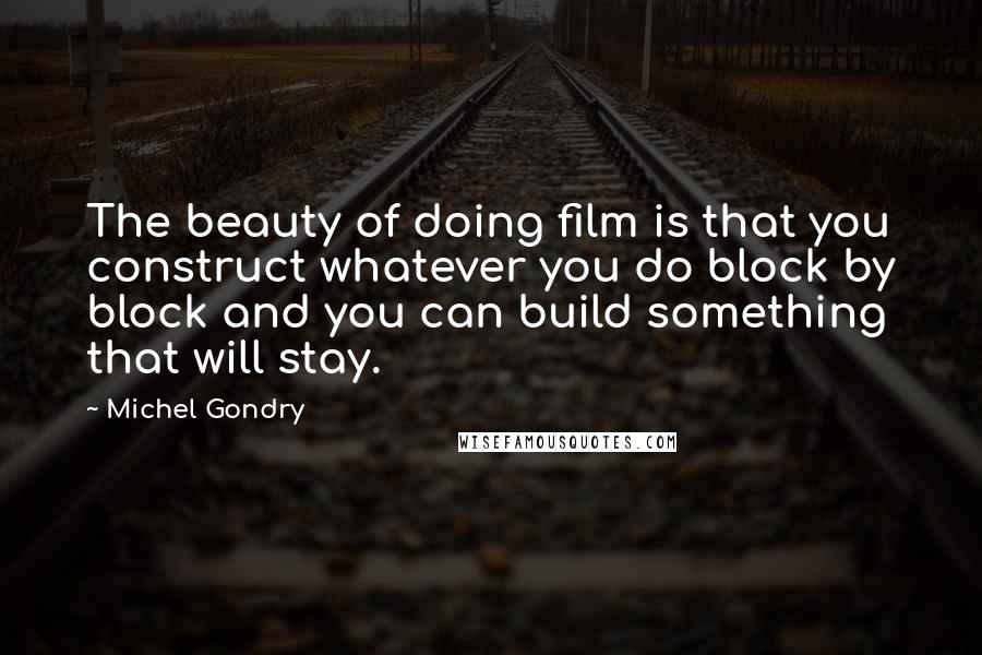 Michel Gondry Quotes: The beauty of doing film is that you construct whatever you do block by block and you can build something that will stay.