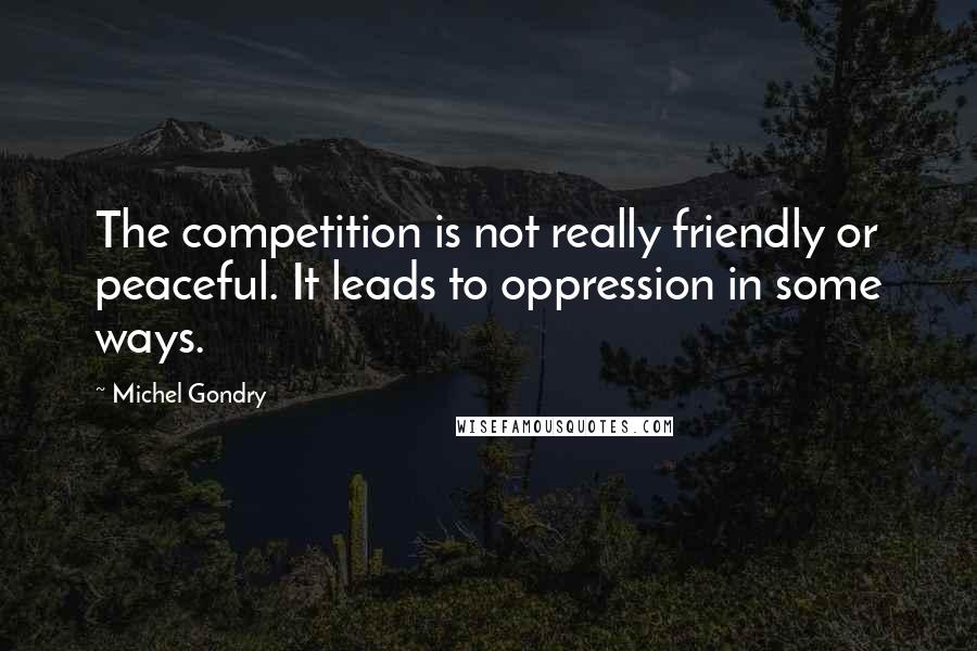 Michel Gondry Quotes: The competition is not really friendly or peaceful. It leads to oppression in some ways.