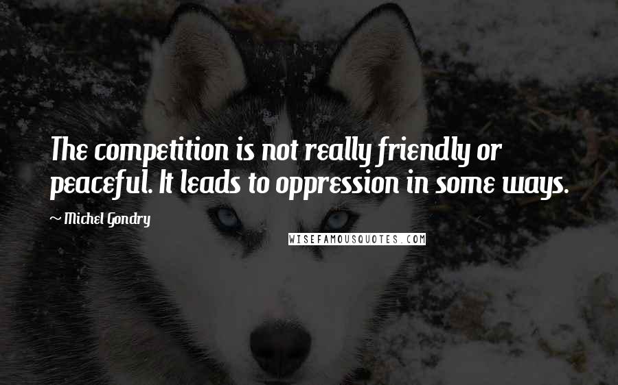 Michel Gondry Quotes: The competition is not really friendly or peaceful. It leads to oppression in some ways.