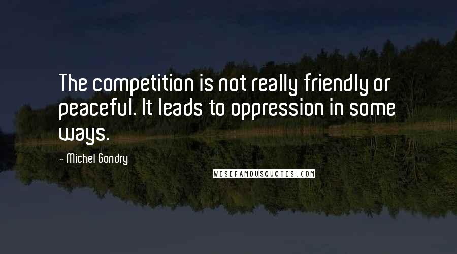 Michel Gondry Quotes: The competition is not really friendly or peaceful. It leads to oppression in some ways.