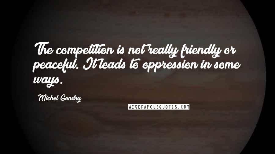 Michel Gondry Quotes: The competition is not really friendly or peaceful. It leads to oppression in some ways.