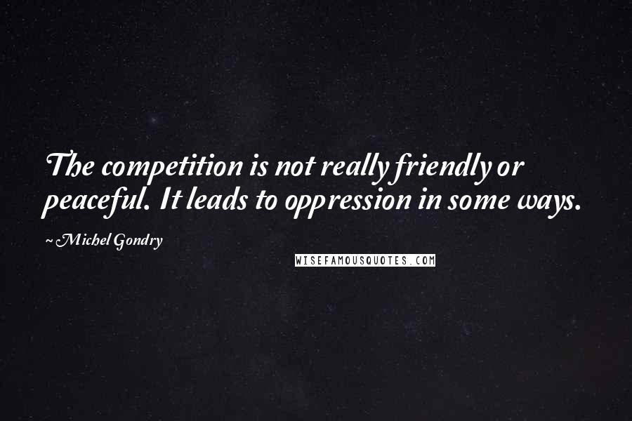Michel Gondry Quotes: The competition is not really friendly or peaceful. It leads to oppression in some ways.